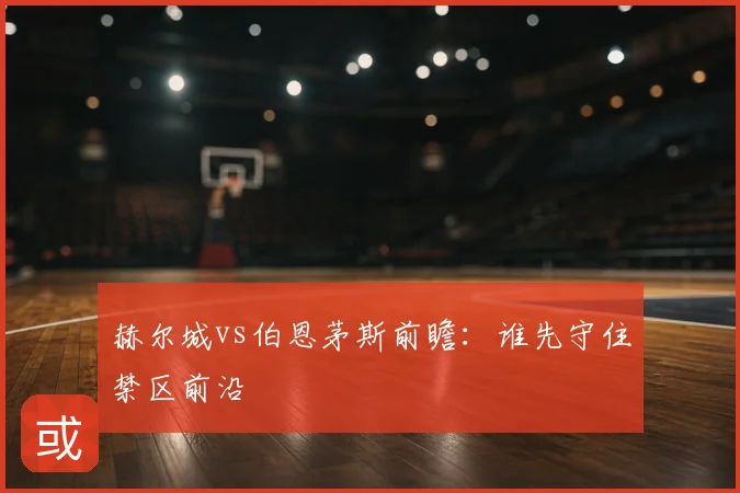 赫尔城vs伯恩茅斯前瞻:谁先守住禁区前沿