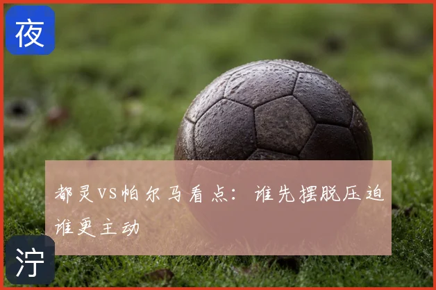 都灵vs帕尔马看点:谁先摆脱压迫谁更主动
