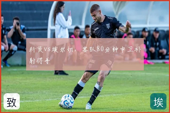科莫vs埃尔切，客队80分钟中卫补射得手