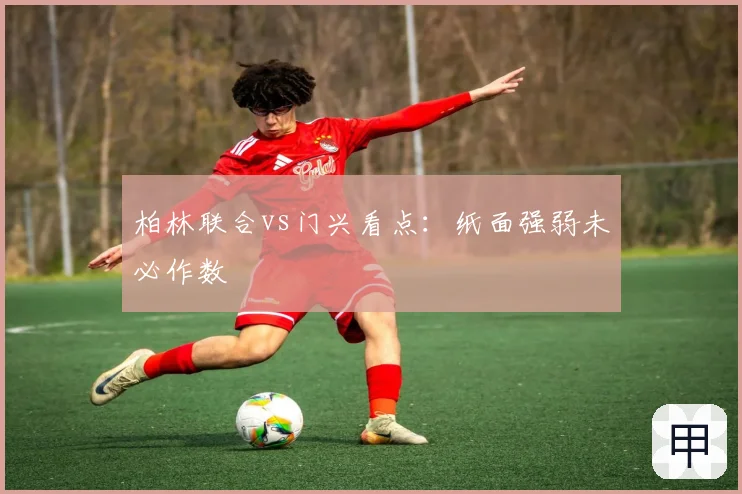 柏林联合vs门兴看点：纸面强弱未必作数