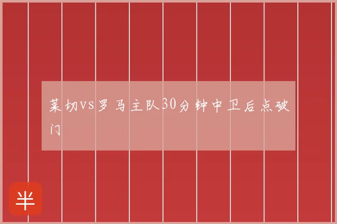 莱切vs罗马主队30分钟中卫后点破门